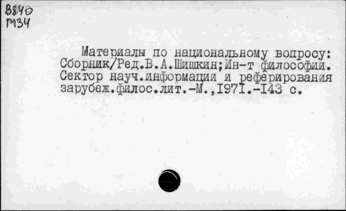 ﻿Материалы по национальному вопросу: Сборник/Ред.В.А.Шишкин;Ин-т философии. Сектор науч.информации и реферирования зарубёж.филее.лит.-М.,1971.-143 с.